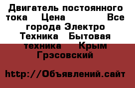 Двигатель постоянного тока. › Цена ­ 12 000 - Все города Электро-Техника » Бытовая техника   . Крым,Грэсовский